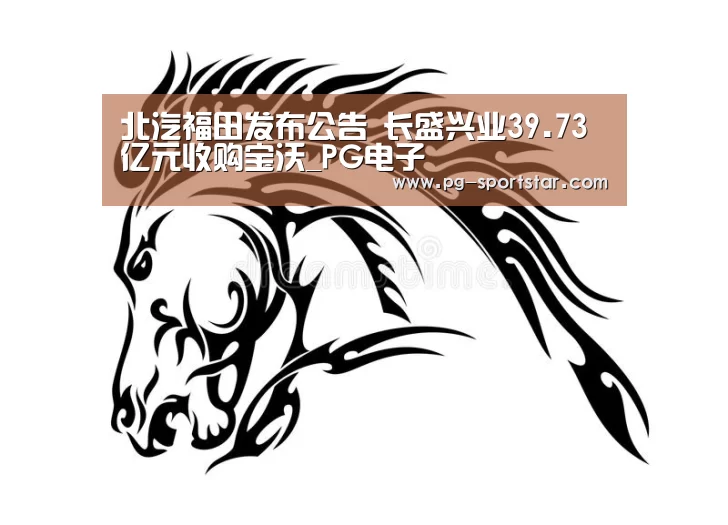 北汽福田发布公告 长盛兴业39.73亿元收购宝沃_PG电子(图1) PG麻将