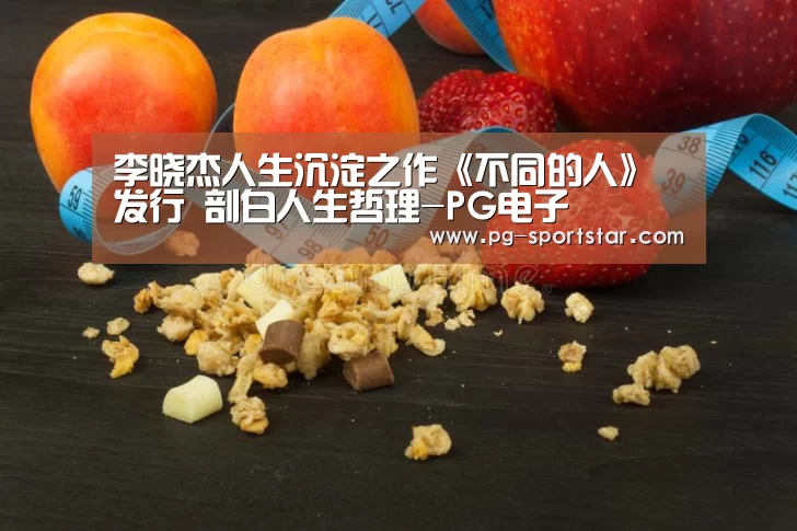 李晓杰人生沉淀之作《不同的人》发行 剖白人生哲理-PG电子(图1) PG电子