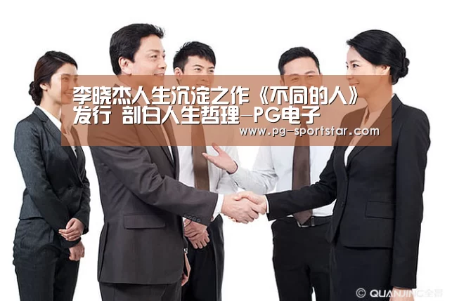 李晓杰人生沉淀之作《不同的人》发行 剖白人生哲理-PG电子(图3) PG麻将