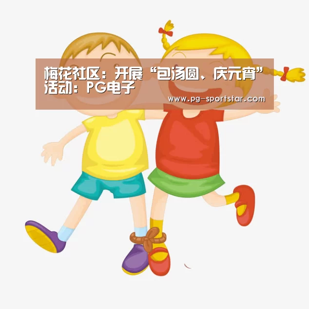 梅花社区:开展“包汤圆、庆元宵”活动:PG电子(图1) PG虎机