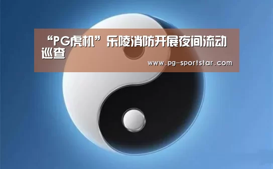 “PG虎机”乐陵消防开展夜间流动巡查