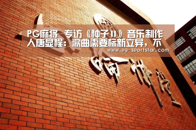 PG麻将-专访《种子Ⅱ》音乐制作人唐显程:歌曲需要标新立异,不随波逐流(图1) PG虎机